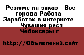 Резюме на заказ - Все города Работа » Заработок в интернете   . Чувашия респ.,Чебоксары г.